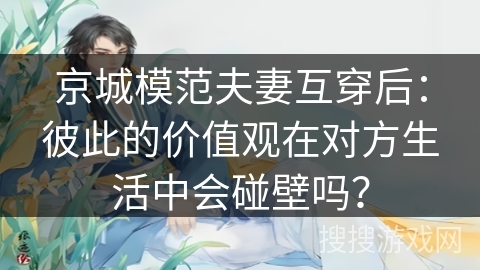 京城模范夫妻互穿后：彼此的价值观在对方生活中会碰壁吗？