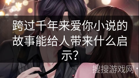 跨过千年来爱你小说的故事能给人带来什么启示？
