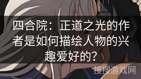 四合院：正道之光的作者是如何描绘人物的兴趣爱好的？