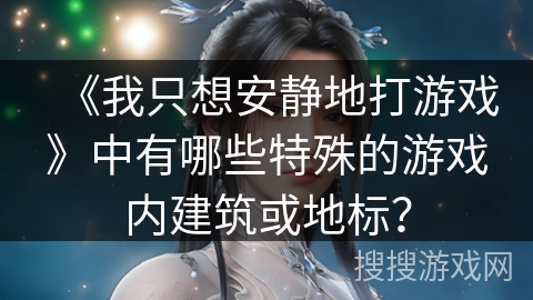《我只想安静地打游戏》中有哪些特殊的游戏内建筑或地标？