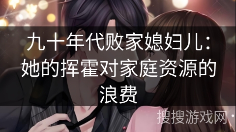 九十年代败家媳妇儿：她的挥霍对家庭资源的浪费