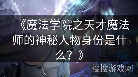 《魔法学院之天才魔法师的神秘人物身份是什么？》