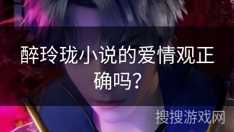 醉玲珑小说的爱情观正确吗？
