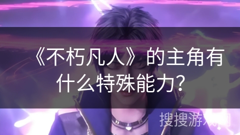 《不朽凡人》的主角有什么特殊能力？