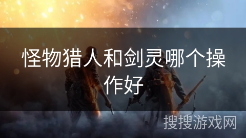 怪物猎人和剑灵哪个操作好