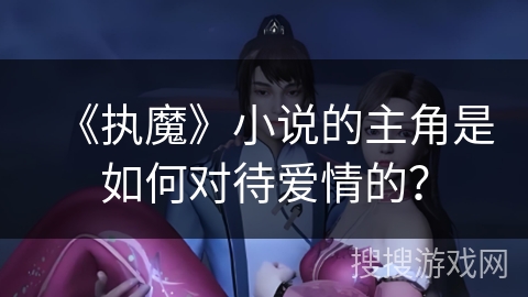 《执魔》小说的主角是如何对待爱情的? 《执魔》小说的主角是如何对待爱情的?