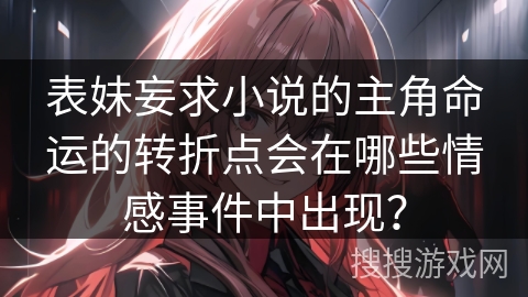 表妹妄求小说的主角命运的转折点会在哪些情感事件中出现？
