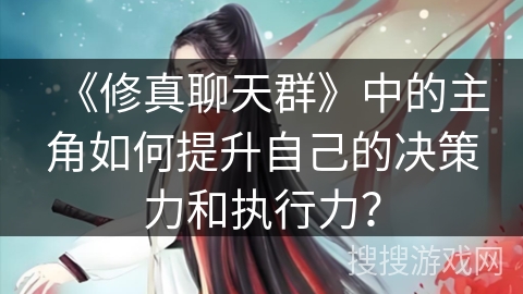 《修真聊天群》中的主角如何提升自己的决策力和执行力？