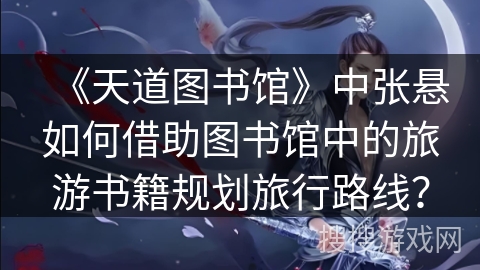《天道图书馆》中张悬如何借助图书馆中的旅游书籍规划旅行路线？
