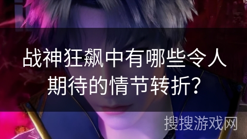 战神狂飙中有哪些令人期待的情节转折？