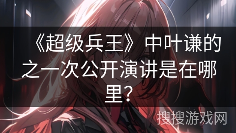 《超级兵王》中叶谦的之一次公开演讲是在哪里？