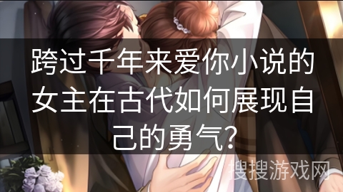 跨过千年来爱你小说的女主在古代如何展现自己的勇气？