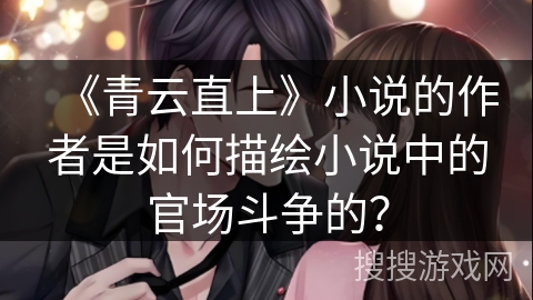 《青云直上》小说的作者是如何描绘小说中的官场斗争的? 《青云直上》小说的作者是如何描绘小说中的官场斗争的?