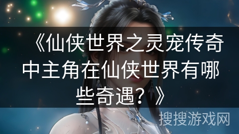 《仙侠世界之灵宠传奇中主角在仙侠世界有哪些奇遇？》