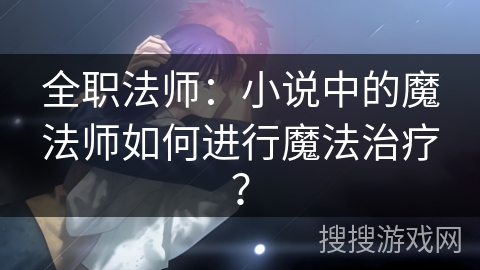全职法师：小说中的魔法师如何进行魔法治疗？