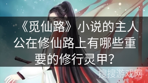 《觅仙路》小说的主人公在修仙路上有哪些重要的修行灵甲? 《觅仙路》小说的主人公在修仙路上有哪些重要的修行灵甲?