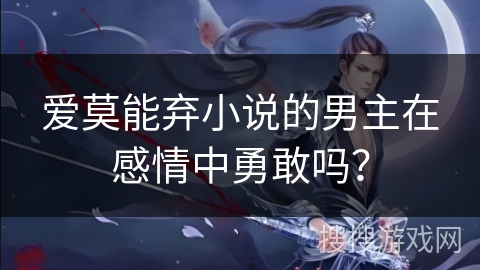 爱莫能弃小说的男主在感情中勇敢吗？