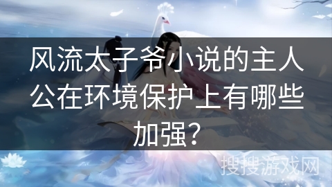 风流太子爷小说的主人公在环境保护上有哪些加强? 风流太子爷小说的主人公在环境保护上有哪些加强?