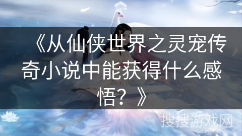 《从仙侠世界之灵宠传奇小说中能获得什么感悟？》