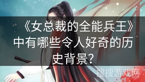 《女总裁的全能兵王》中有哪些令人好奇的历史背景？
