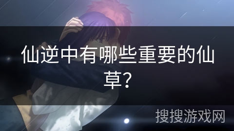 仙逆中有哪些重要的仙草？