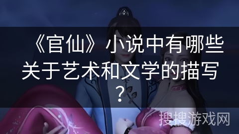 《官仙》小说中有哪些关于艺术和文学的描写? 《官仙》小说中有哪些关于艺术和文学的描写?