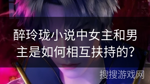 醉玲珑小说中女主和男主是如何相互扶持的？