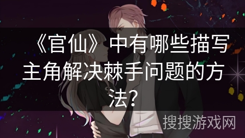 《官仙》中有哪些描写主角解决棘手问题的方法？