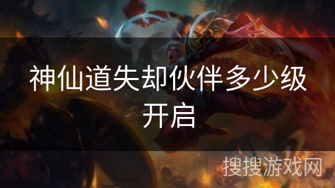 神仙道失却伙伴多少级开启