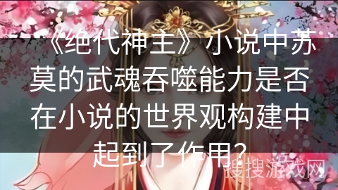 《绝代神主》小说中苏莫的武魂吞噬能力是否在小说的世界观构建中起到了作用? 《绝代神主》小说中苏莫的武魂吞噬能力是否在小说的世界观构建中起到了作用?