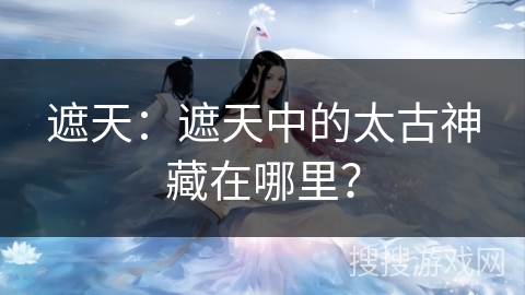 遮天：遮天中的太古神藏在哪里？
