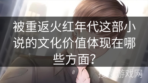 被重返火红年代这部小说的文化价值体现在哪些方面？
