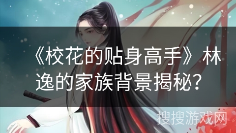 《校花的贴身高手》林逸的家族背景揭秘？