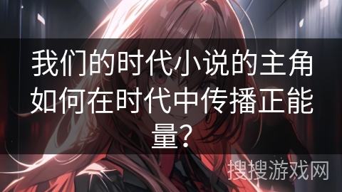 我们的时代小说的主角如何在时代中传播正能量？