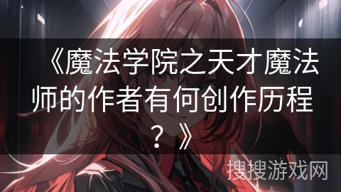 《魔法学院之天才魔法师的作者有何创作历程?》 《魔法学院之天才魔法师的作者有何创作历程?》