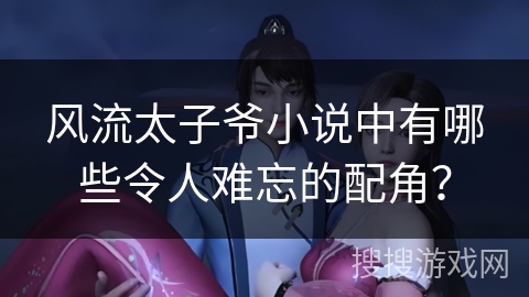 风流太子爷小说中有哪些令人难忘的配角? 风流太子爷小说中有哪些令人难忘的配角?