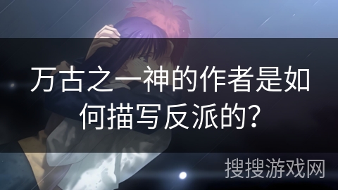 万古之一神的作者是如何描写反派的？