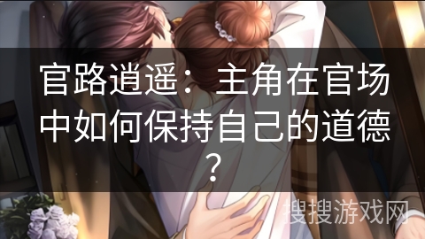 官路逍遥：主角在官场中如何保持自己的道德？