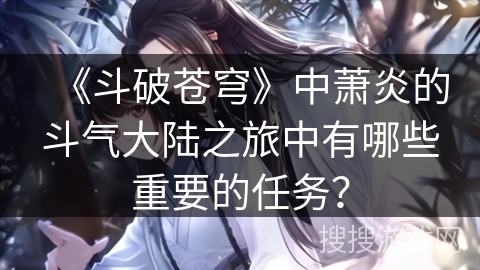 《斗破苍穹》中萧炎的斗气大陆之旅中有哪些重要的任务? 《斗破苍穹》中萧炎的斗气大陆之旅中有哪些重要的任务?