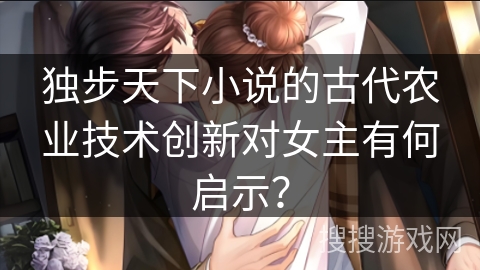 独步天下小说的古代农业技术创新对女主有何启示？