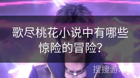 歌尽桃花小说中有哪些惊险的冒险？