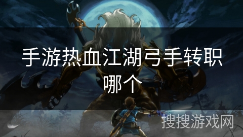 手游热血江湖弓手转职哪个