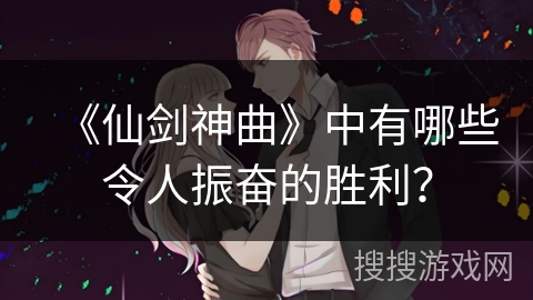 《仙剑神曲》中有哪些令人振奋的胜利? 《仙剑神曲》中有哪些令人振奋的胜利?