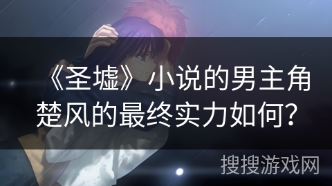 《圣墟》小说的男主角楚风的最终实力如何？