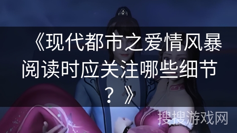 《现代都市之爱情风暴阅读时应关注哪些细节？》