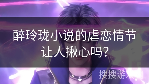 醉玲珑小说的虐恋情节让人揪心吗？