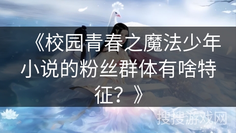 《校园青春之魔法少年小说的粉丝群体有啥特征？》