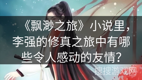 《飘渺之旅》小说里，李强的修真之旅中有哪些令人感动的友情？