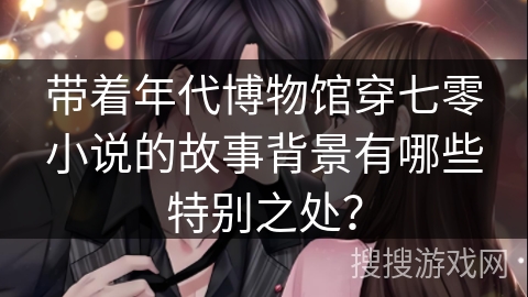 带着年代博物馆穿七零小说的故事背景有哪些特别之处？