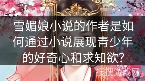 雪媚娘小说的作者是如何通过小说展现青少年的好奇心和求知欲？